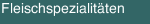 Fleischspezialit&auml;ten